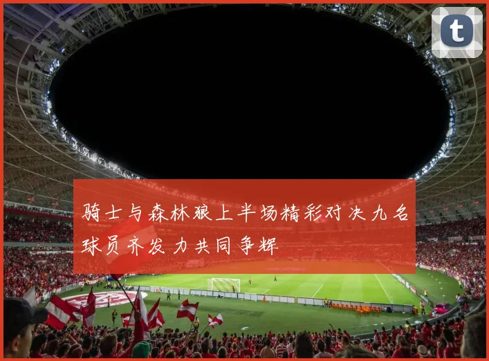 骑士与森林狼上半场精彩对决九名球员齐发力共同争辉