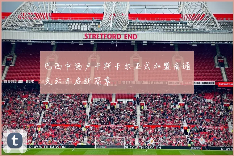 巴西中场卢卡斯卡尔正式加盟南通支云开启新篇章