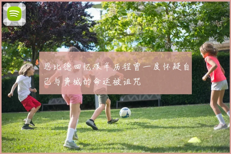 恩比德回忆艰辛历程曾一度怀疑自己与费城的命运被诅咒