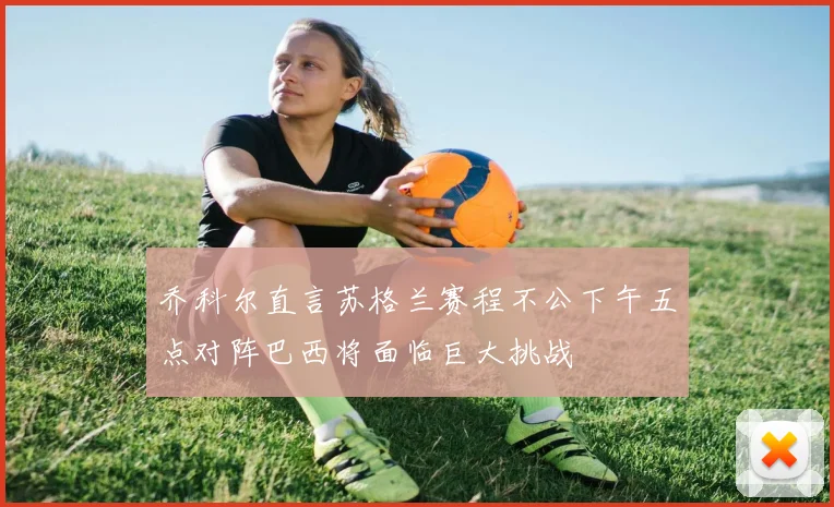 乔科尔直言苏格兰赛程不公下午五点对阵巴西将面临巨大挑战