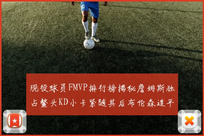现役球员FMVP排行榜揭秘詹姆斯独占鳌头KD小卡紧随其后布伦森追平库里约基奇等