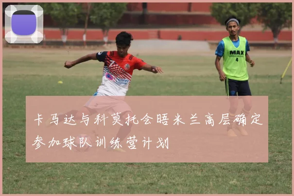 卡马达与科莫托会晤米兰高层确定参加球队训练营计划