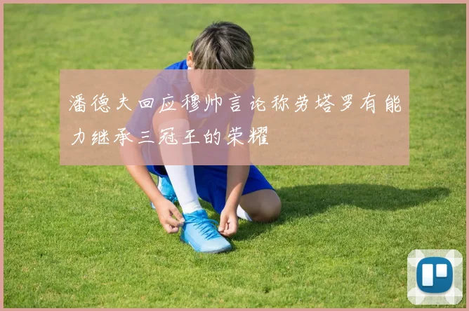 潘德夫回应穆帅言论称劳塔罗有能力继承三冠王的荣耀