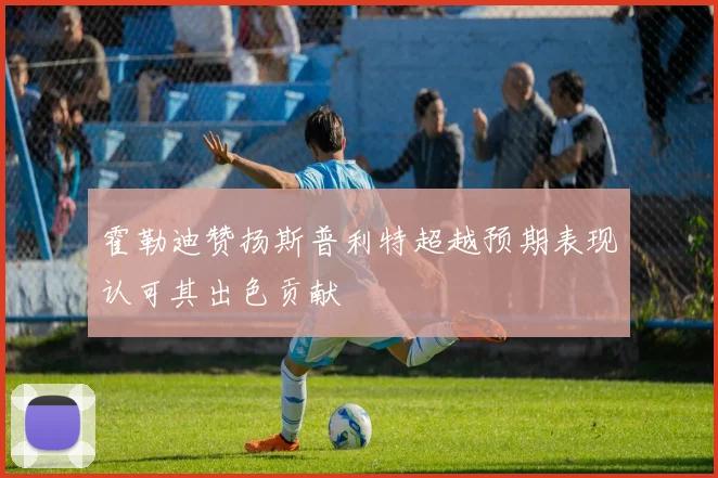 霍勒迪赞扬斯普利特超越预期表现认可其出色贡献