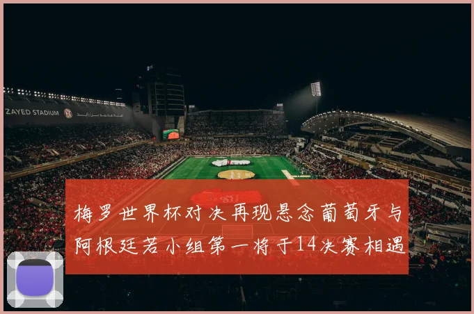 梅罗世界杯对决再现悬念葡萄牙与阿根廷若小组第一将于14决赛相遇