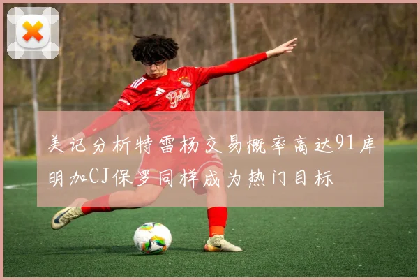 美记分析特雷杨交易概率高达91库明加CJ保罗同样成为热门目标