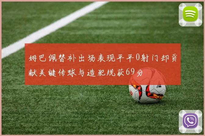 姆巴佩替补出场表现平平0射门却贡献关键传球与造犯规获69分