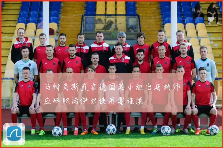 马特乌斯直言德国若小组出局纳帅应辞职诺伊尔使用需谨慎