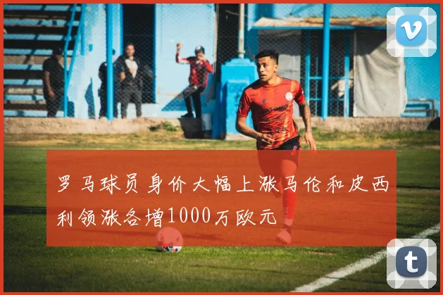 罗马球员身价大幅上涨马伦和皮西利领涨各增1000万欧元