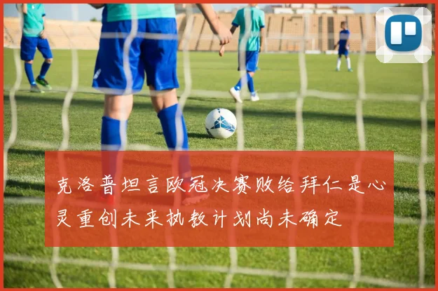 克洛普坦言欧冠决赛败给拜仁是心灵重创未来执教计划尚未确定