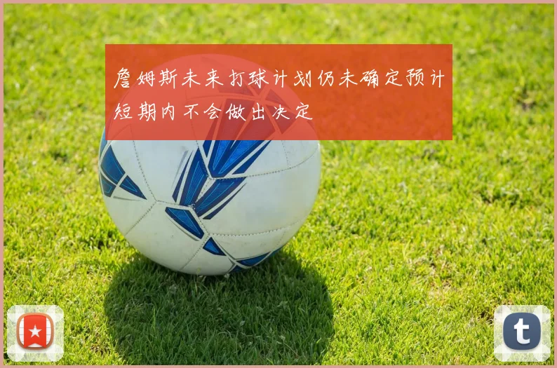 詹姆斯未来打球计划仍未确定预计短期内不会做出决定