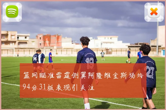 篮网瞄准雷霆侧翼阿隆维金斯场均94分31板表现引关注