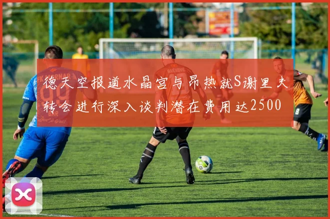德天空报道水晶宫与昂热就S谢里夫转会进行深入谈判潜在费用达2500万欧元