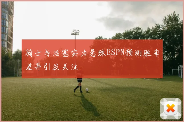 骑士与活塞实力悬殊ESPN预测胜率差异引发关注