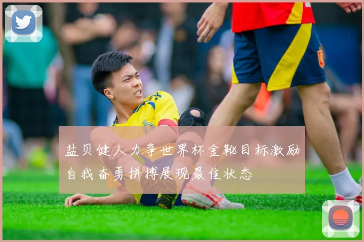 盐贝健人力争世界杯金靴目标激励自我奋勇拼搏展现最佳状态