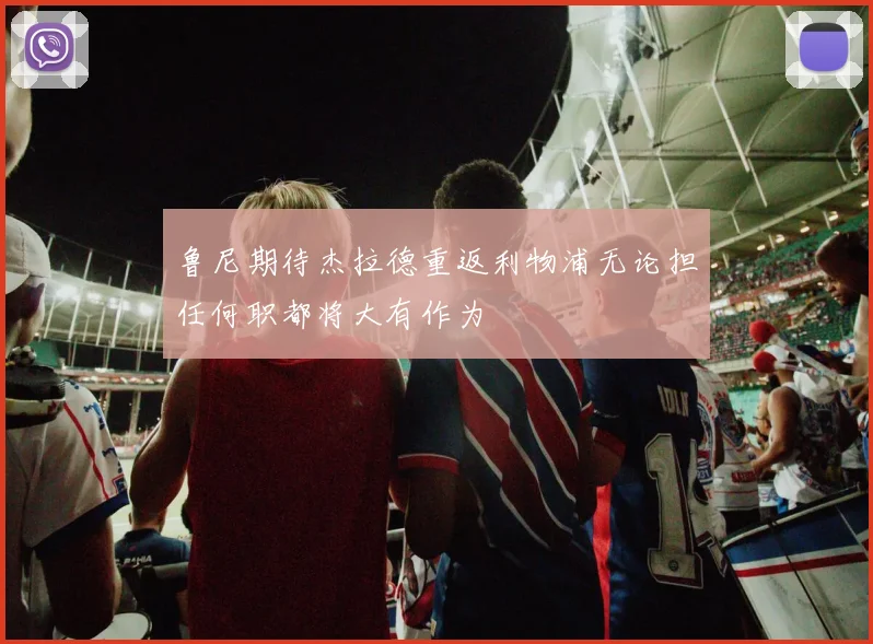 鲁尼期待杰拉德重返利物浦无论担任何职都将大有作为
