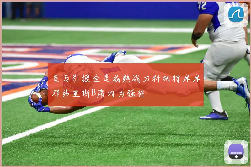 皇马引援全是成熟战力科纳特库库邓弗里斯B席均为强将