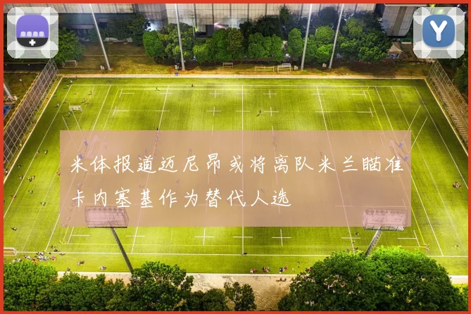 米体报道迈尼昂或将离队米兰瞄准卡内塞基作为替代人选