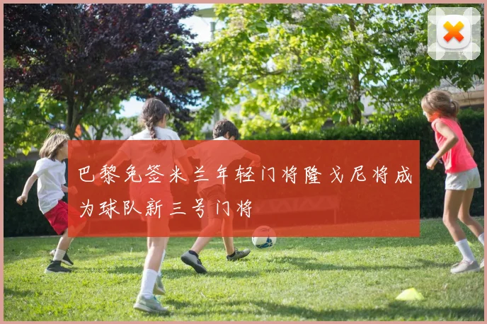 巴黎免签米兰年轻门将隆戈尼将成为球队新三号门将