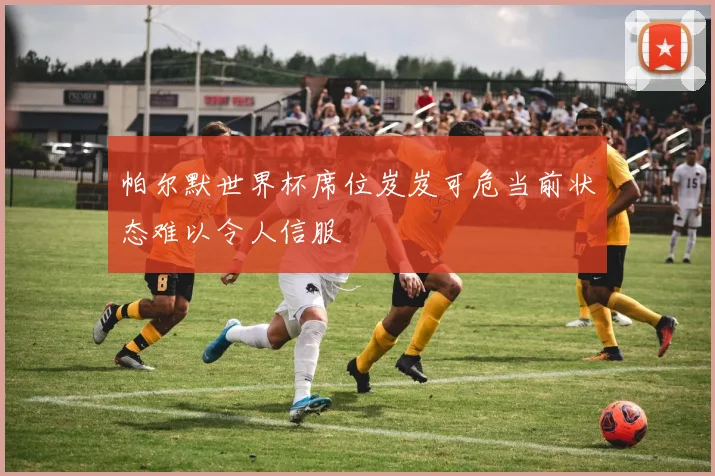 帕尔默世界杯席位岌岌可危当前状态难以令人信服