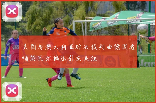 美国与澳大利亚对决裁判由德国名哨茨瓦尔执法引发关注