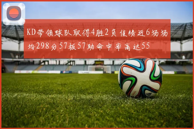 KD带领球队取得4胜2负佳绩近6场场均298分57板57助命中率高达55