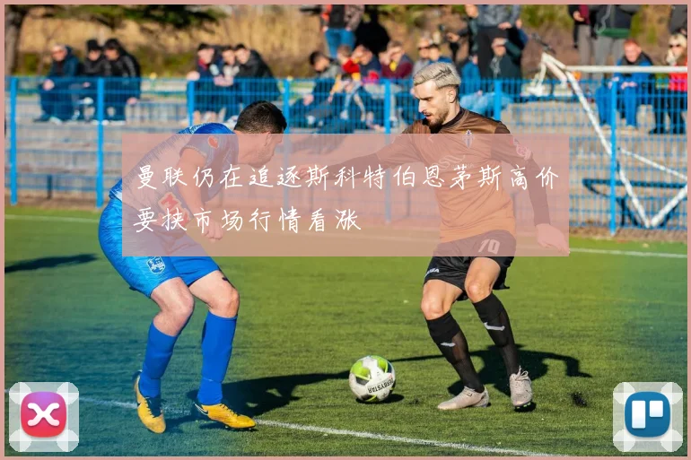 曼联仍在追逐斯科特伯恩茅斯高价要挟市场行情看涨