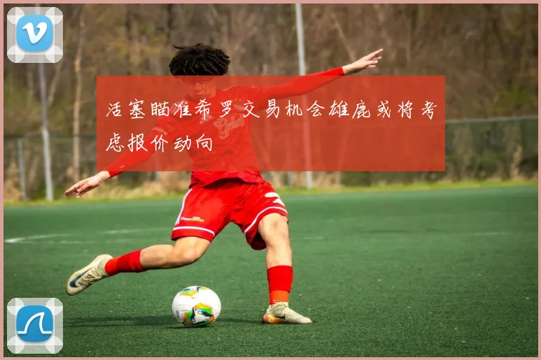 活塞瞄准希罗交易机会雄鹿或将考虑报价动向