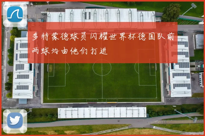 多特蒙德球员闪耀世界杯德国队前两球均由他们打进